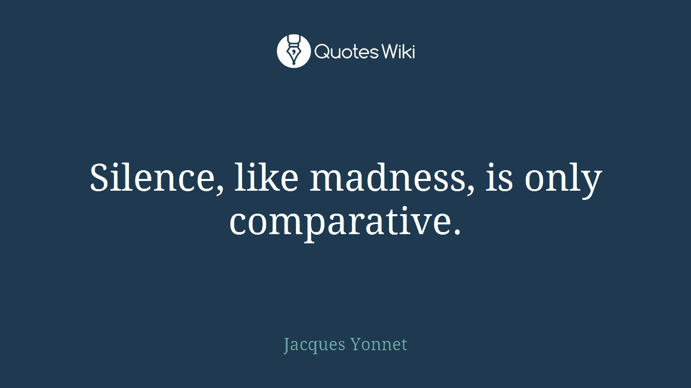 Silence, like madness, is only comparative.