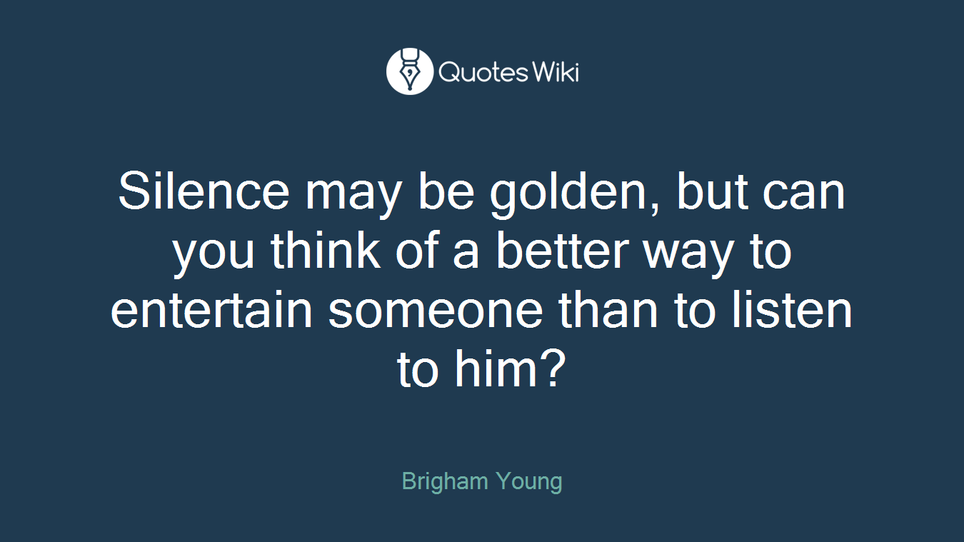 Silence may be golden, but can you think of a better way to entertain someone than to listen to him?