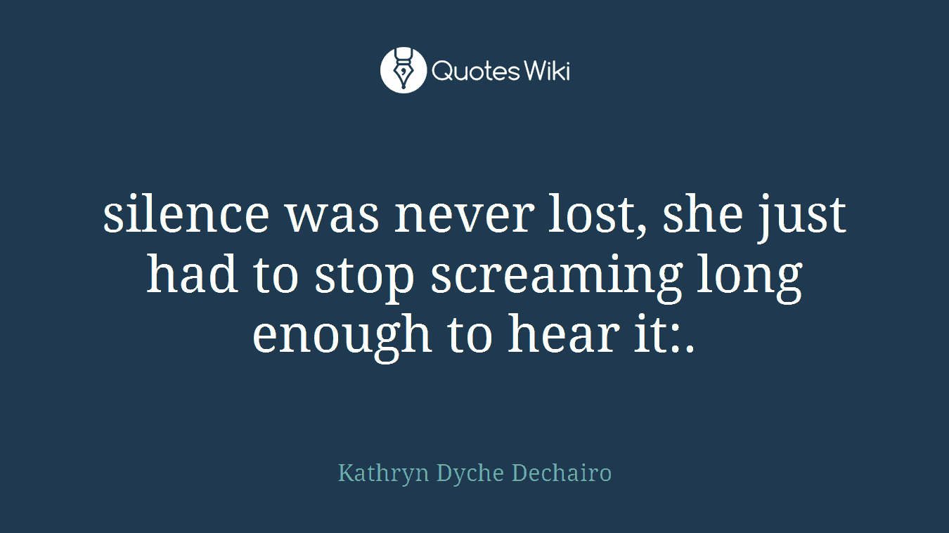 silence was never lost, she just had to stop screaming long enough to hear it:.