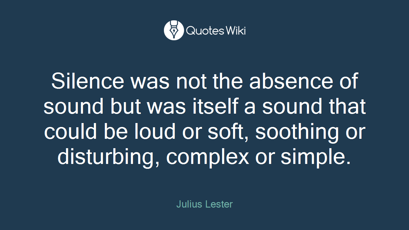 Silence was not the absence of sound but was itself a sound that could be loud or soft, soothing or disturbing, complex or simple.