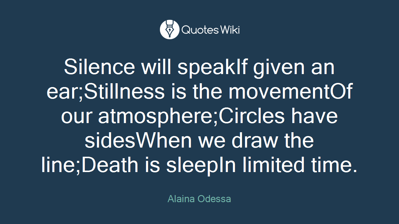 Silence will speakIf given an ear;Stillness is the movementOf our atmosphere;Circles have sidesWhen we draw the line;Death is sleepIn limited time.