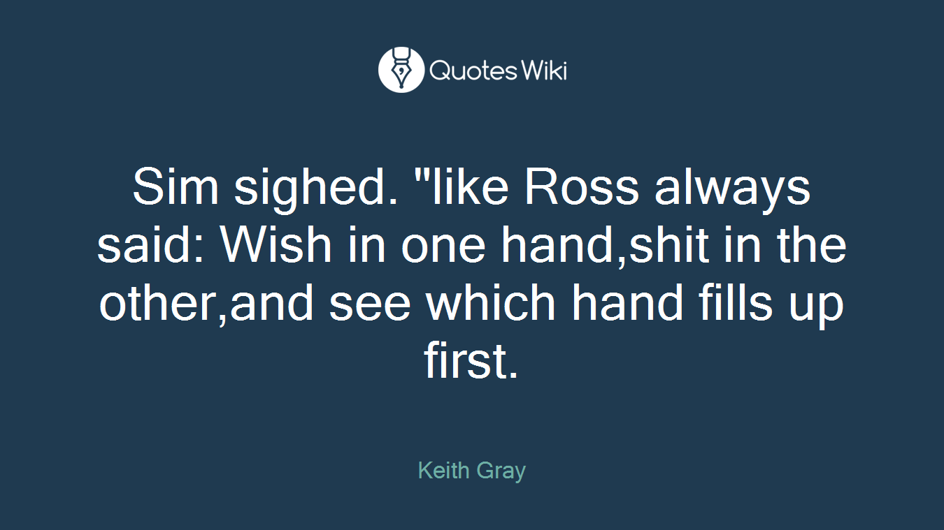 Sim sighed. "like Ross always said: Wish in one hand,shit in the other,and see which hand fills up first.