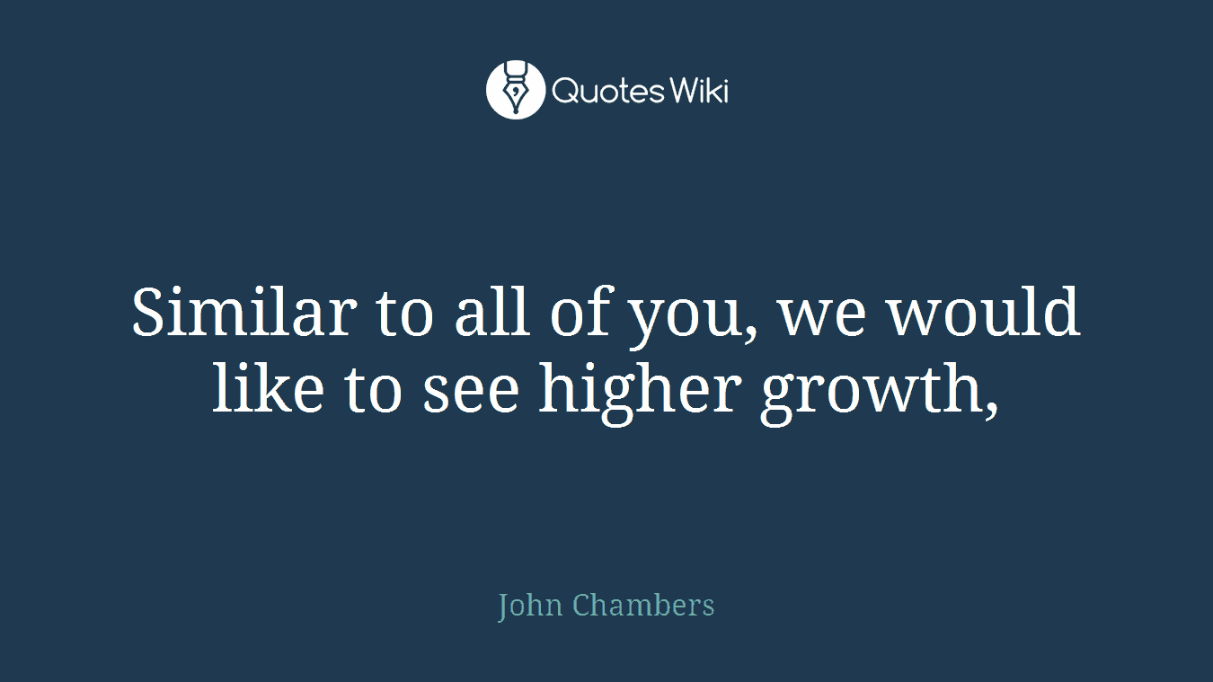 Similar to all of you, we would like to see higher growth,