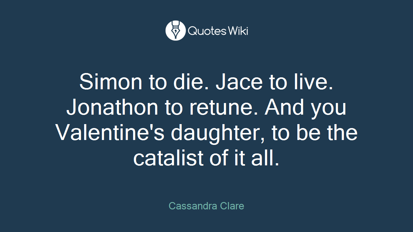 Simon to die. Jace to live. Jonathon to retune. And you Valentine's daughter, to be the catalist of it all.