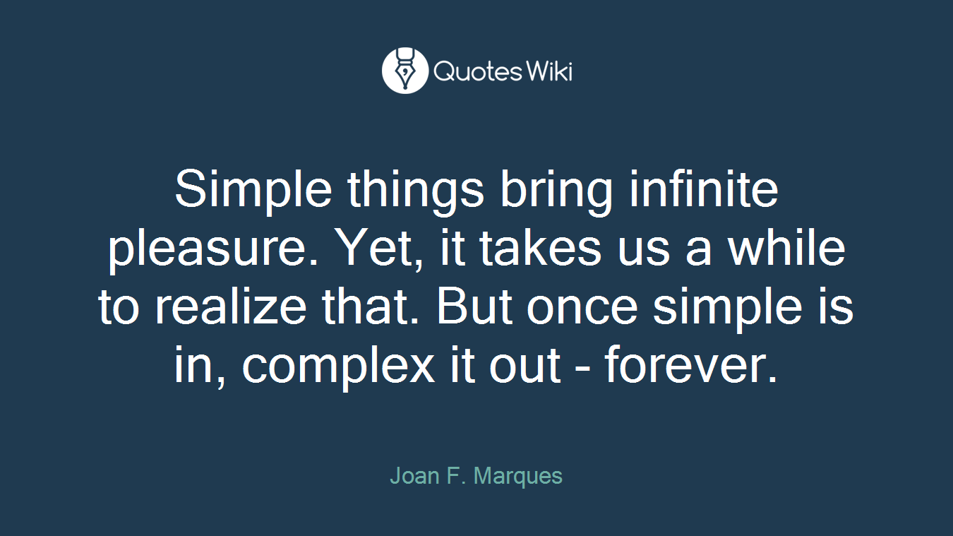 Simple things bring infinite pleasure. Yet, it takes us a while to realize that. But once simple is in, complex it out - forever.