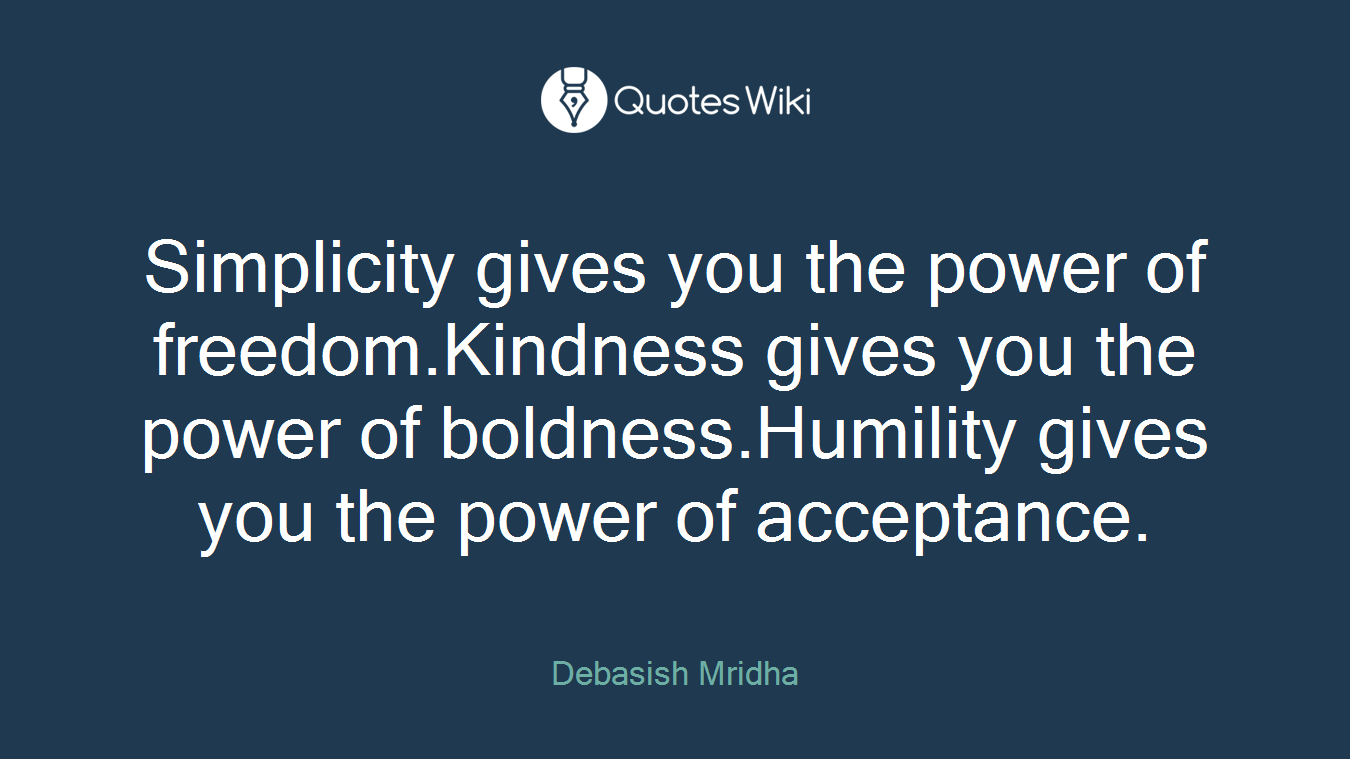 Simplicity gives you the power of freedom.Kindness gives you the power of boldness.Humility gives you the power of acceptance.