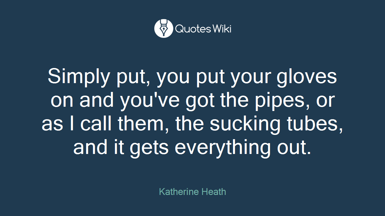 Simply put, you put your gloves on and you've got the pipes, or as I call them, the sucking tubes, and it gets everything out.