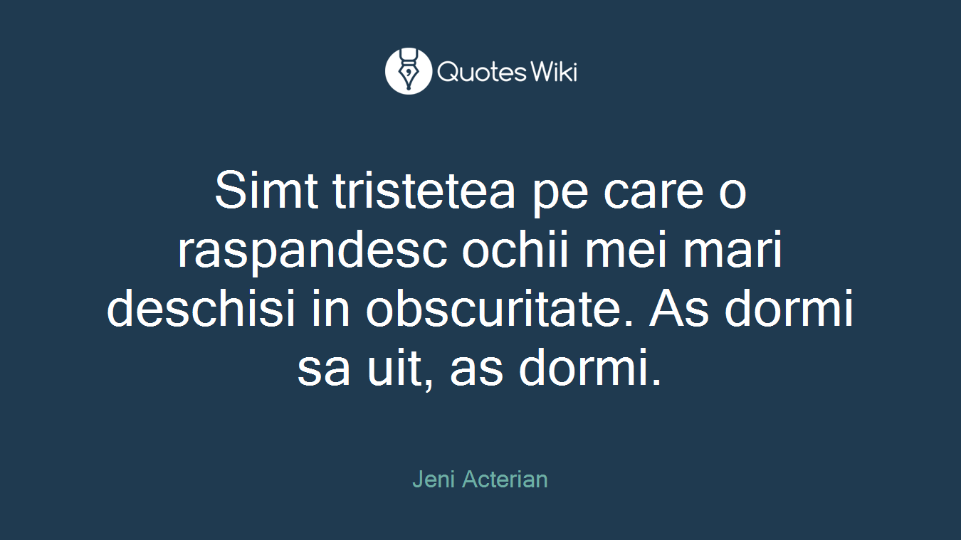 Simt tristetea pe care o raspandesc ochii mei mari deschisi in obscuritate. As dormi sa uit, as dormi.