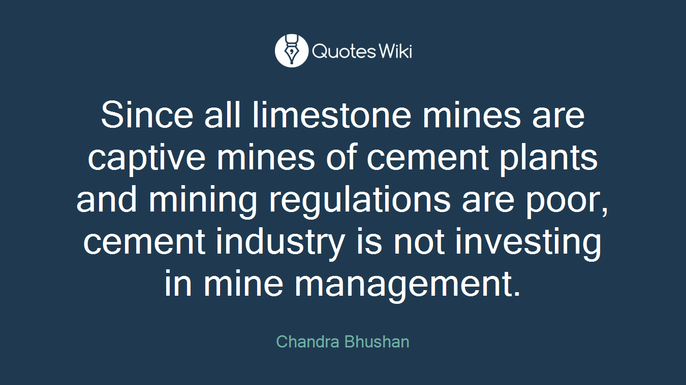 Since all limestone mines are captive mines of cement plants and mining regulations are poor, cement industry is not investing in mine management.