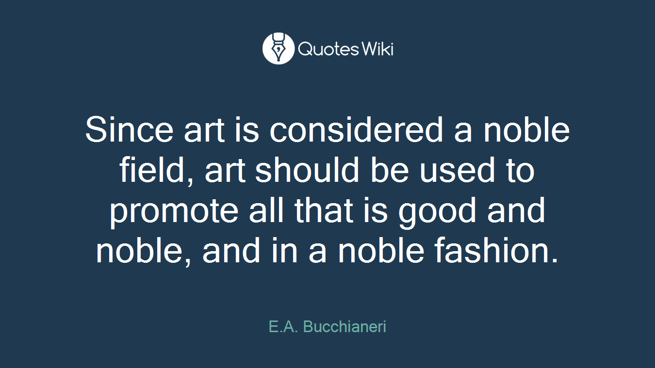 Since art is considered a noble field, art should be used to promote all that is good and noble, and in a noble fashion.