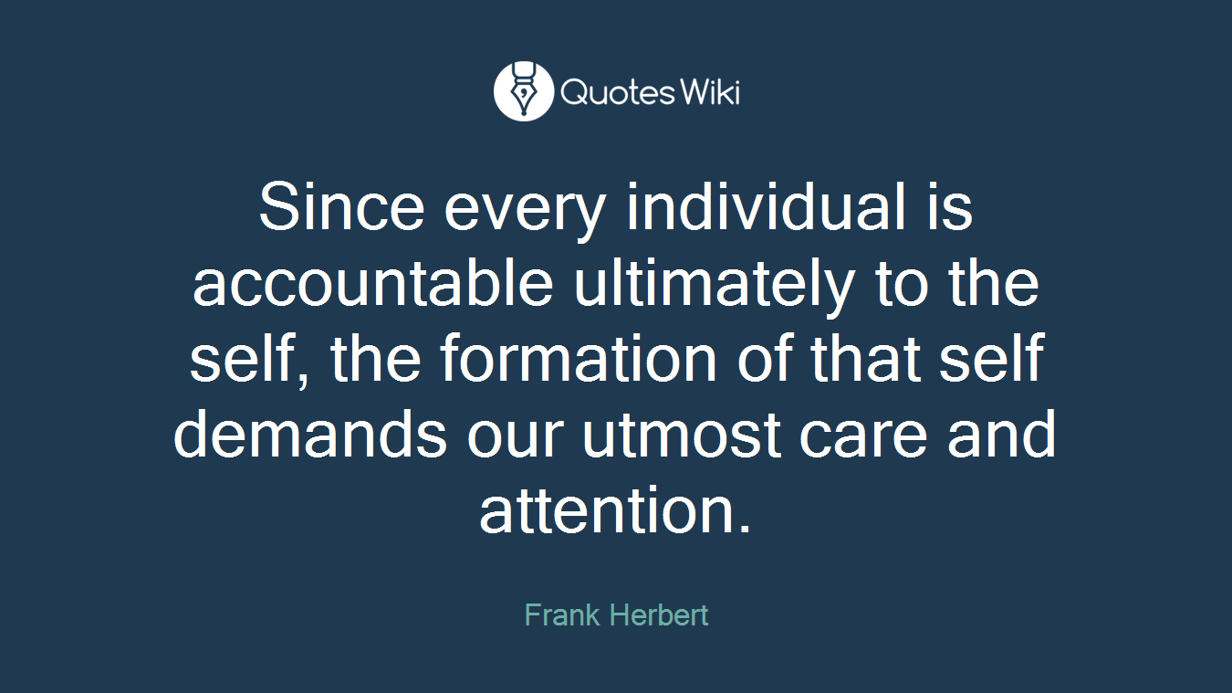 Since every individual is accountable ultimately to the self, the formation of that self demands our utmost care and attention.