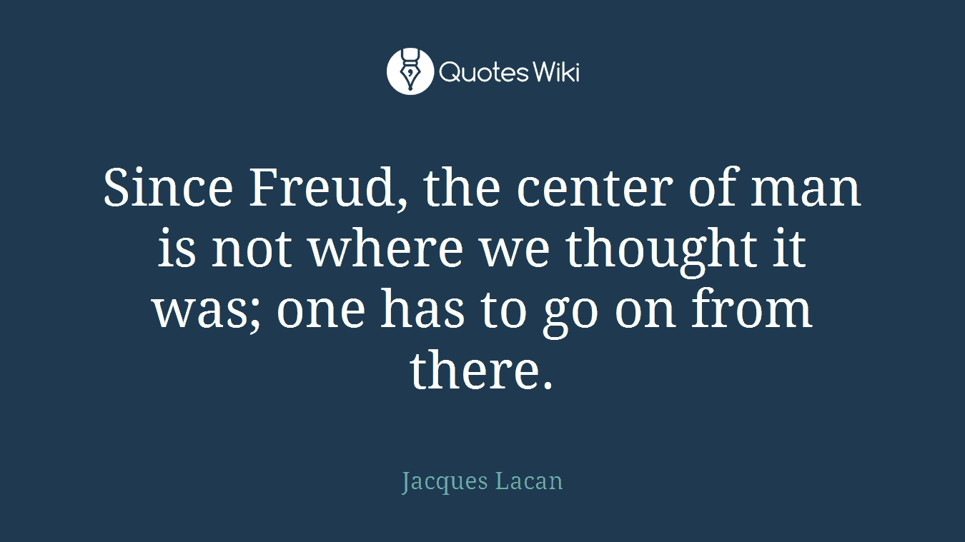 Since Freud, the center of man is not where we thought it was; one has to go on from there.