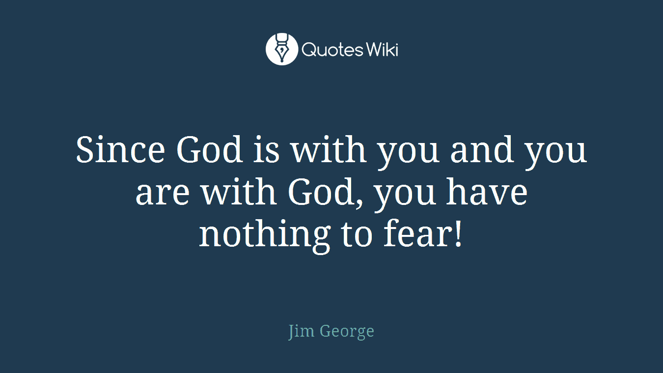 Since God is with you and you are with God, you have nothing to fear!
