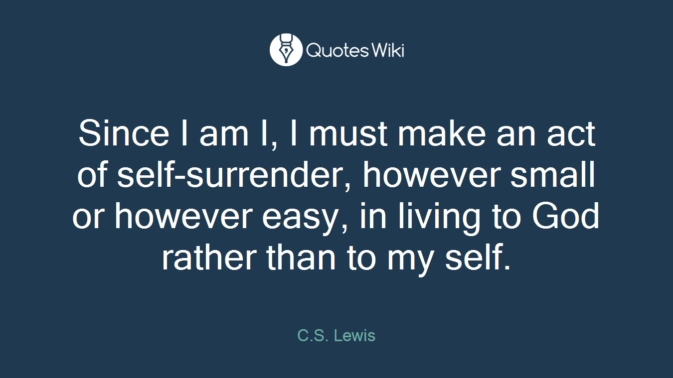 Since I am I, I must make an act of self-surrender, however small or however easy, in living to God rather than to my self.