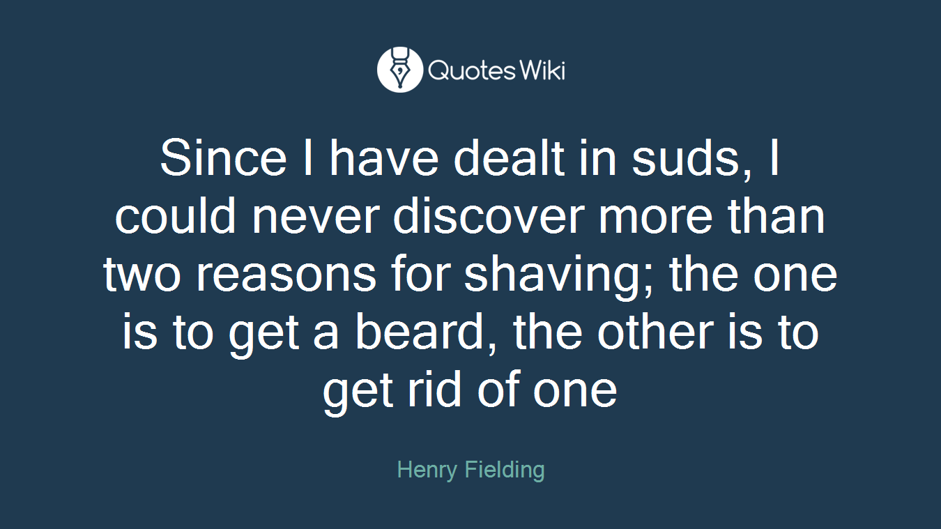 Since I have dealt in suds, I could never discover more than two reasons for shaving; the one is to get a beard, the other is to get rid of one