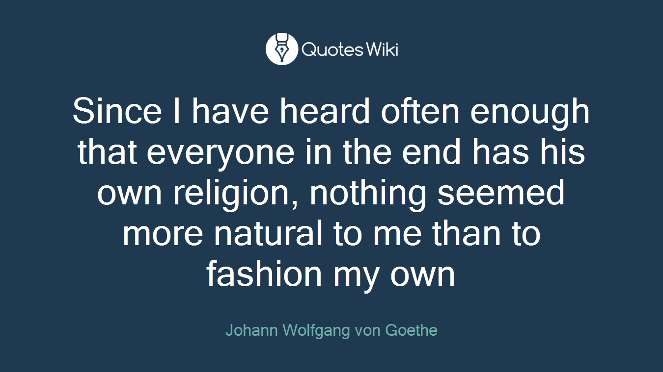 Since I have heard often enough that everyone in the end has his own religion, nothing seemed more natural to me than to fashion my own