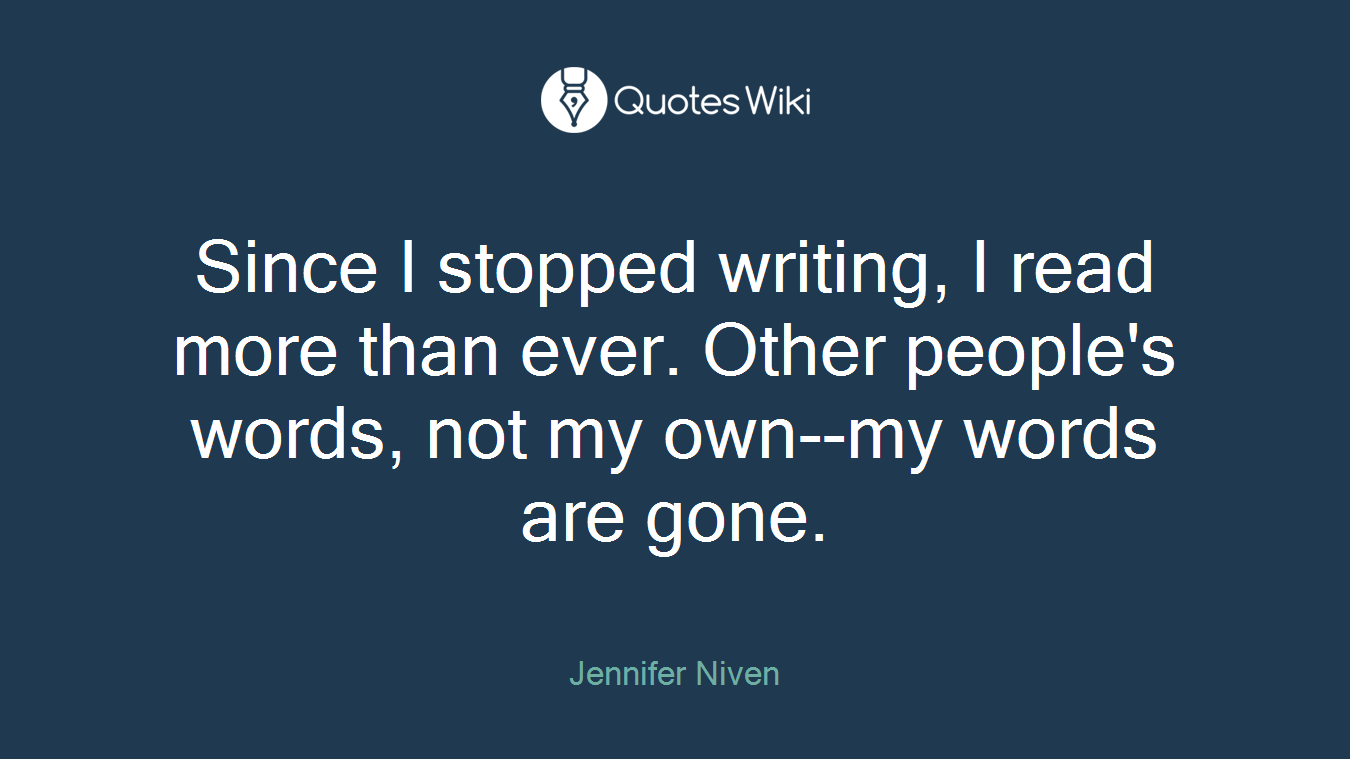 Since I stopped writing, I read more than ever. Other people's words, not my own--my words are gone.