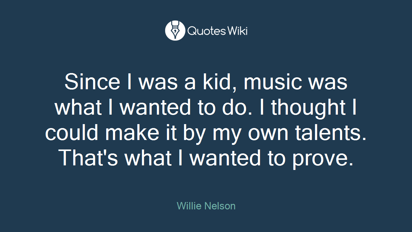 Since I was a kid, music was what I wanted to do. I thought I could make it by my own talents. That's what I wanted to prove.
