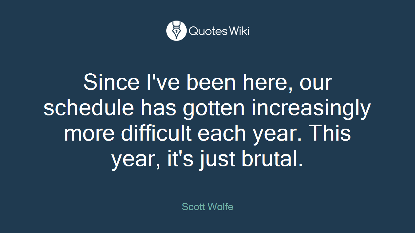 Since I've been here, our schedule has gotten increasingly more difficult each year. This year, it's just brutal.