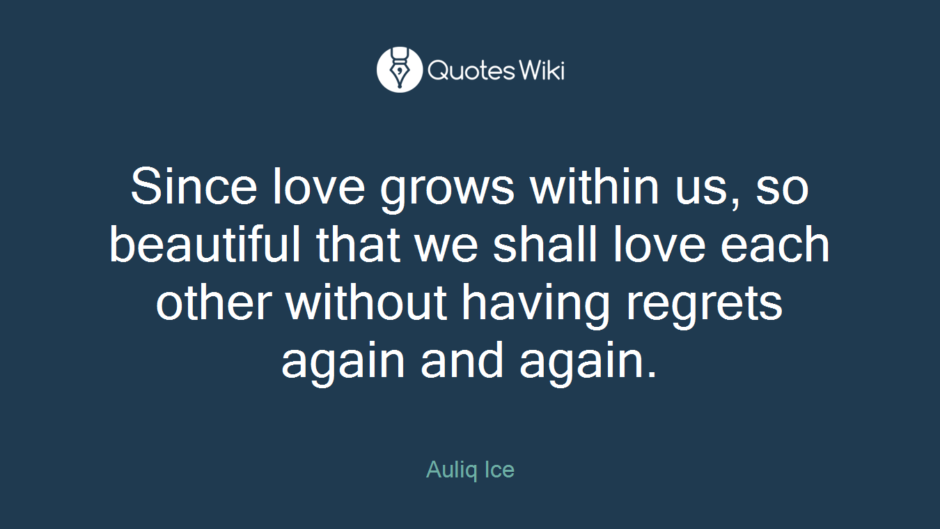 Since love grows within us, so beautiful that we shall love each other without having regrets again and again.