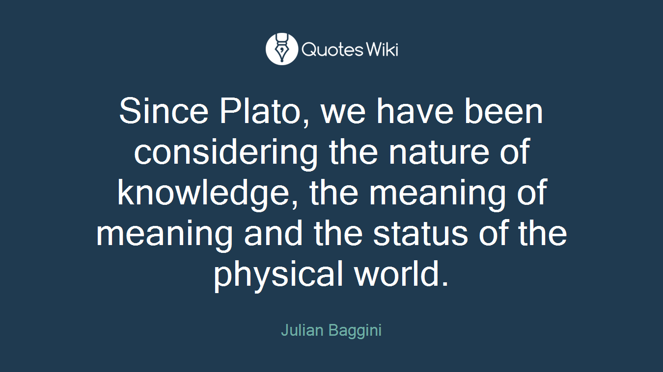 Since Plato, we have been considering the nature of knowledge, the meaning of meaning and the status of the physical world.
