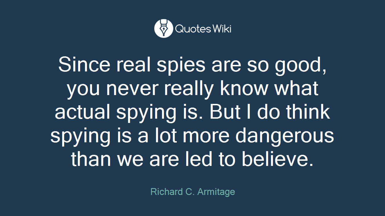 Since real spies are so good, you never really know what actual spying is. But I do think spying is a lot more dangerous than we are led to believe.
