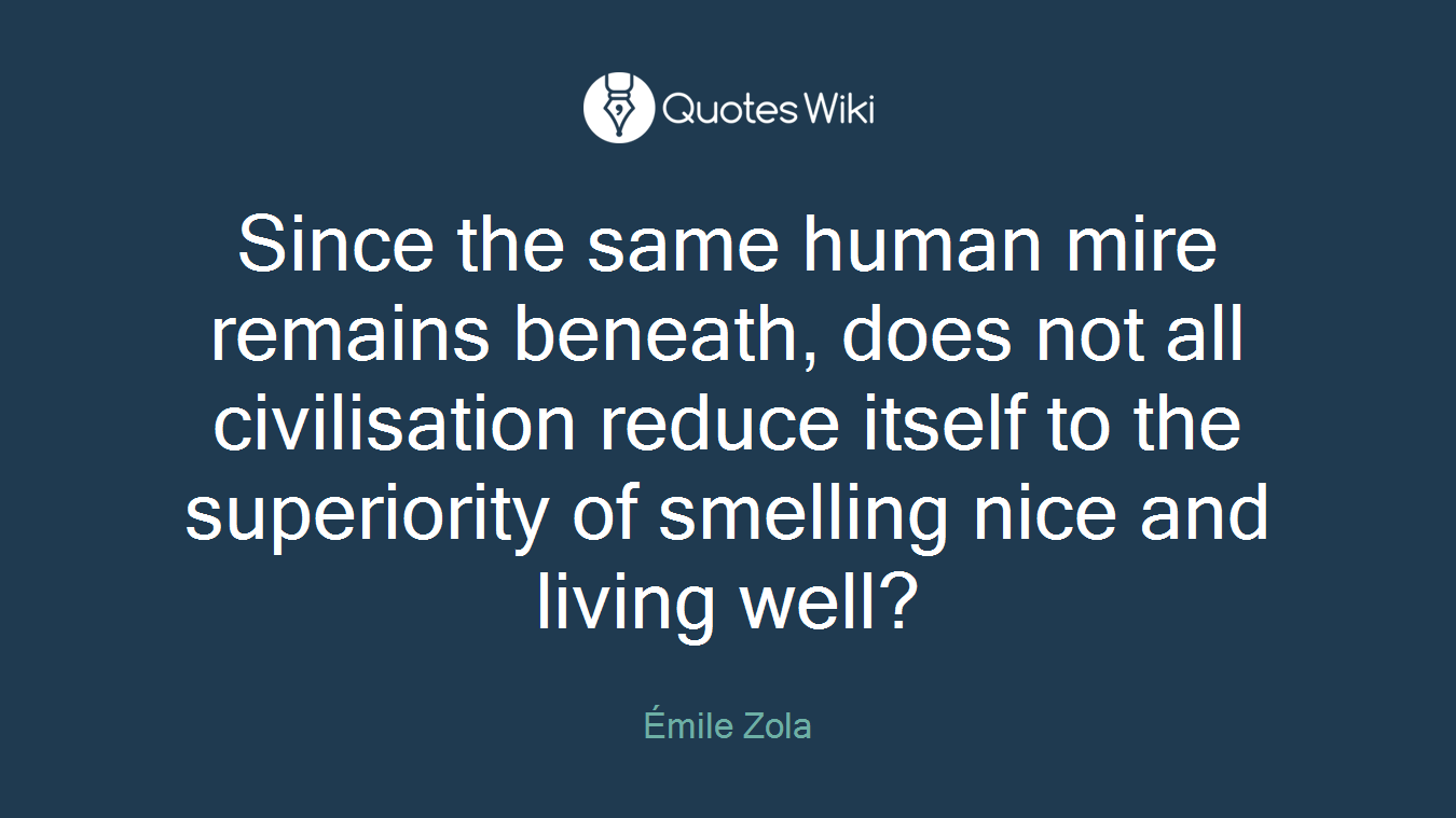 Since the same human mire remains beneath, does not all civilisation reduce itself to the superiority of smelling nice and living well?