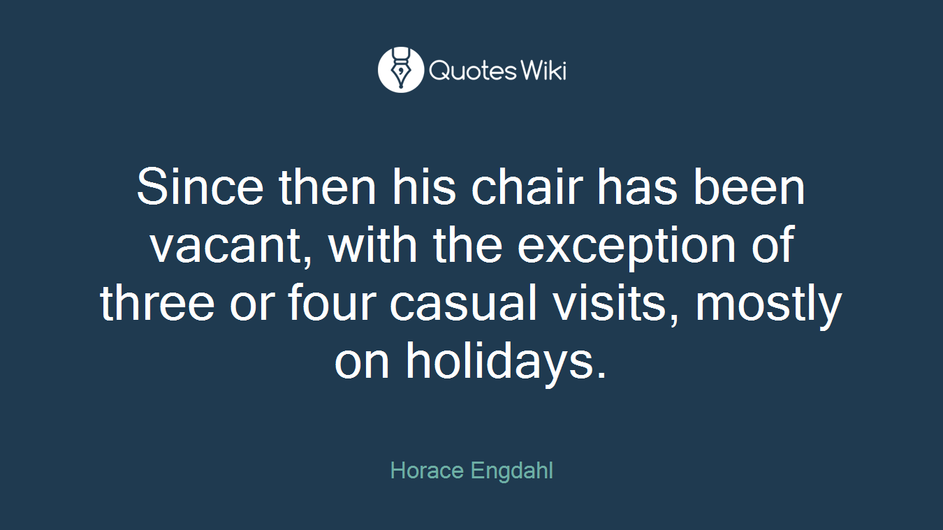 Since then his chair has been vacant, with the exception of three or four casual visits, mostly on holidays.