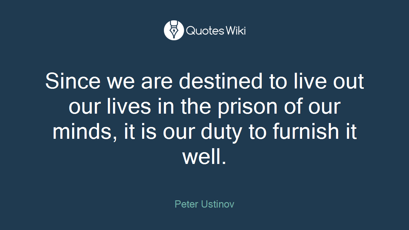 Since we are destined to live out our lives in the prison of our minds, it is our duty to furnish it well.