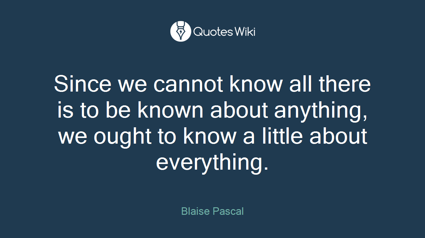 Since we cannot know all there is to be known about anything, we ought to know a little about everything.