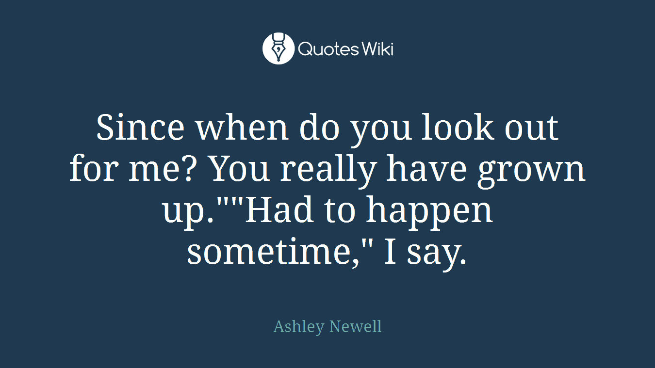 Since when do you look out for me? You really have grown up.""Had to happen sometime," I say.