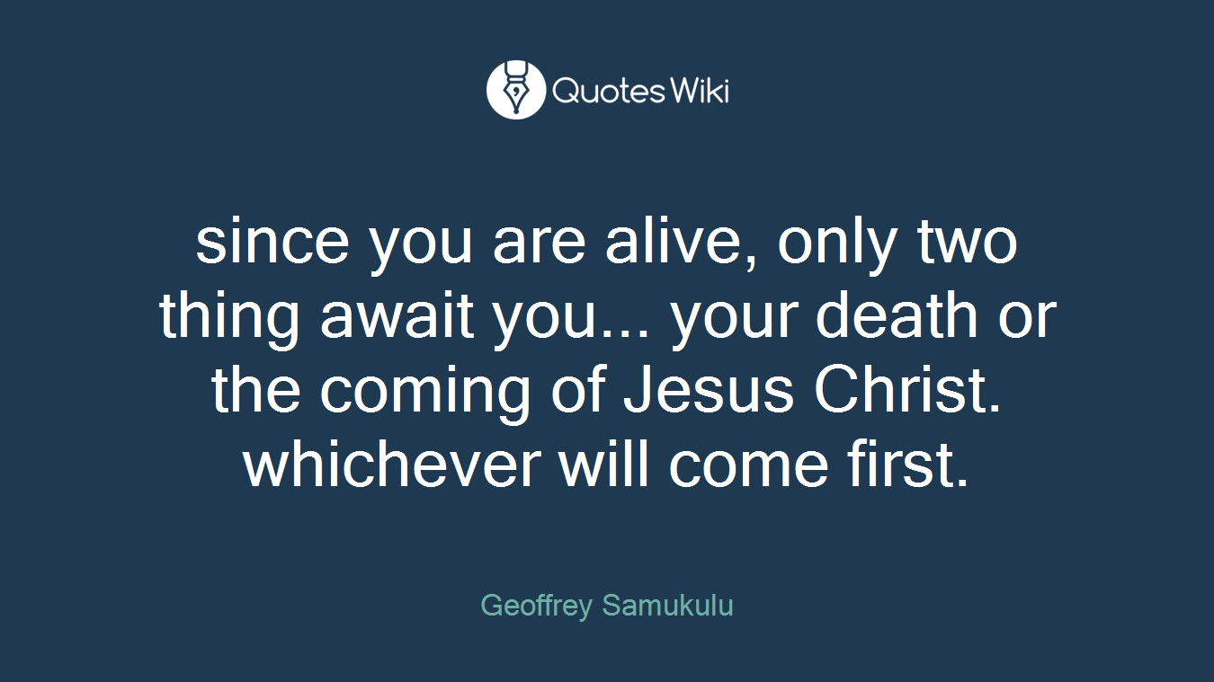 since you are alive, only two thing await you... your death or the coming of Jesus Christ. whichever will come first.