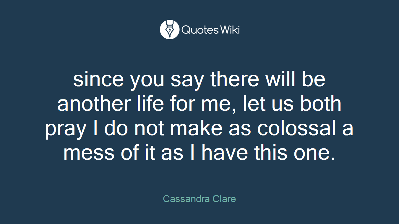since you say there will be another life for me, let us both pray I do not make as colossal a mess of it as I have this one.