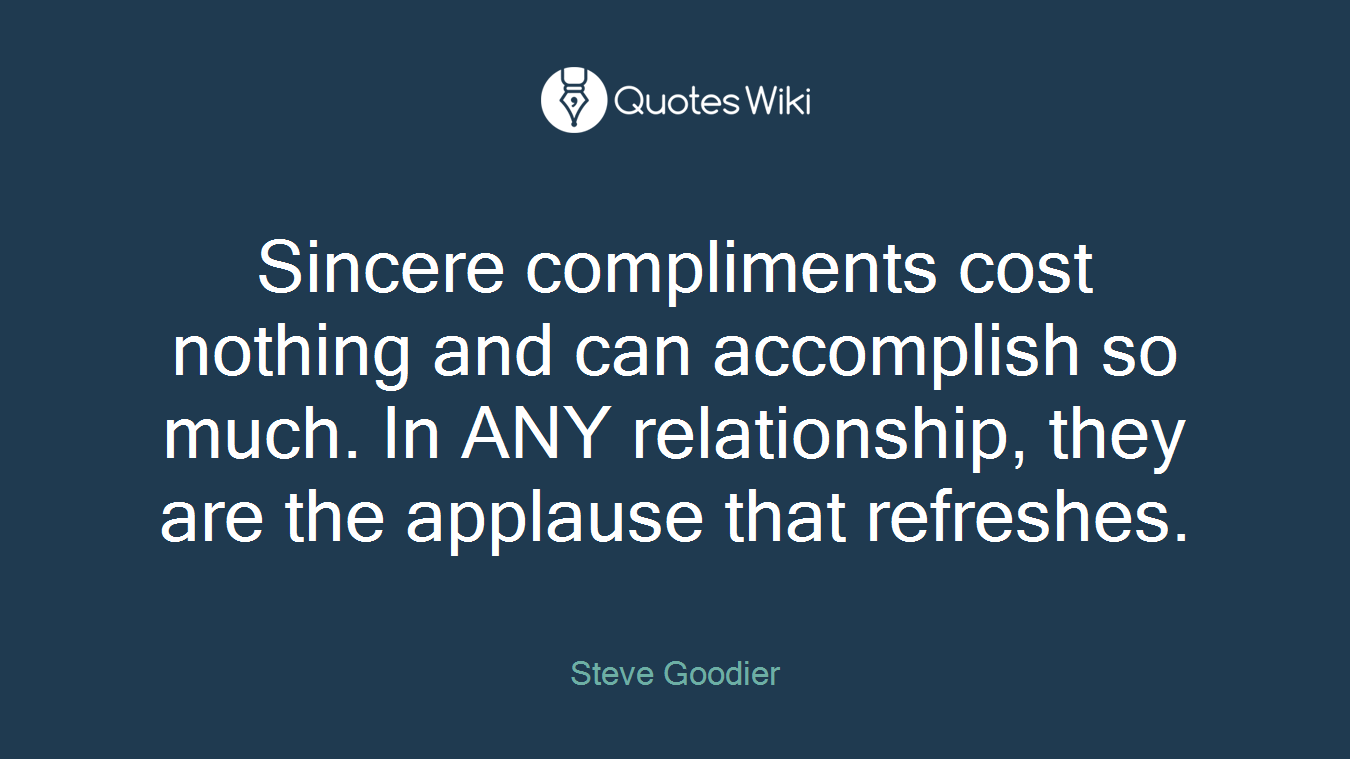 Sincere compliments cost nothing and can accomplish so much. In ANY relationship, they are the applause that refreshes.