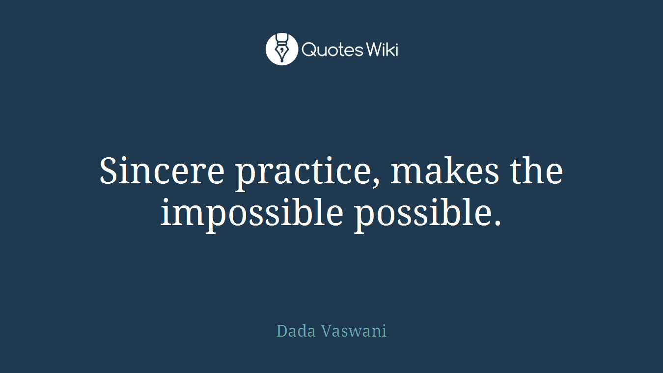 Sincere practice, makes the impossible possible.