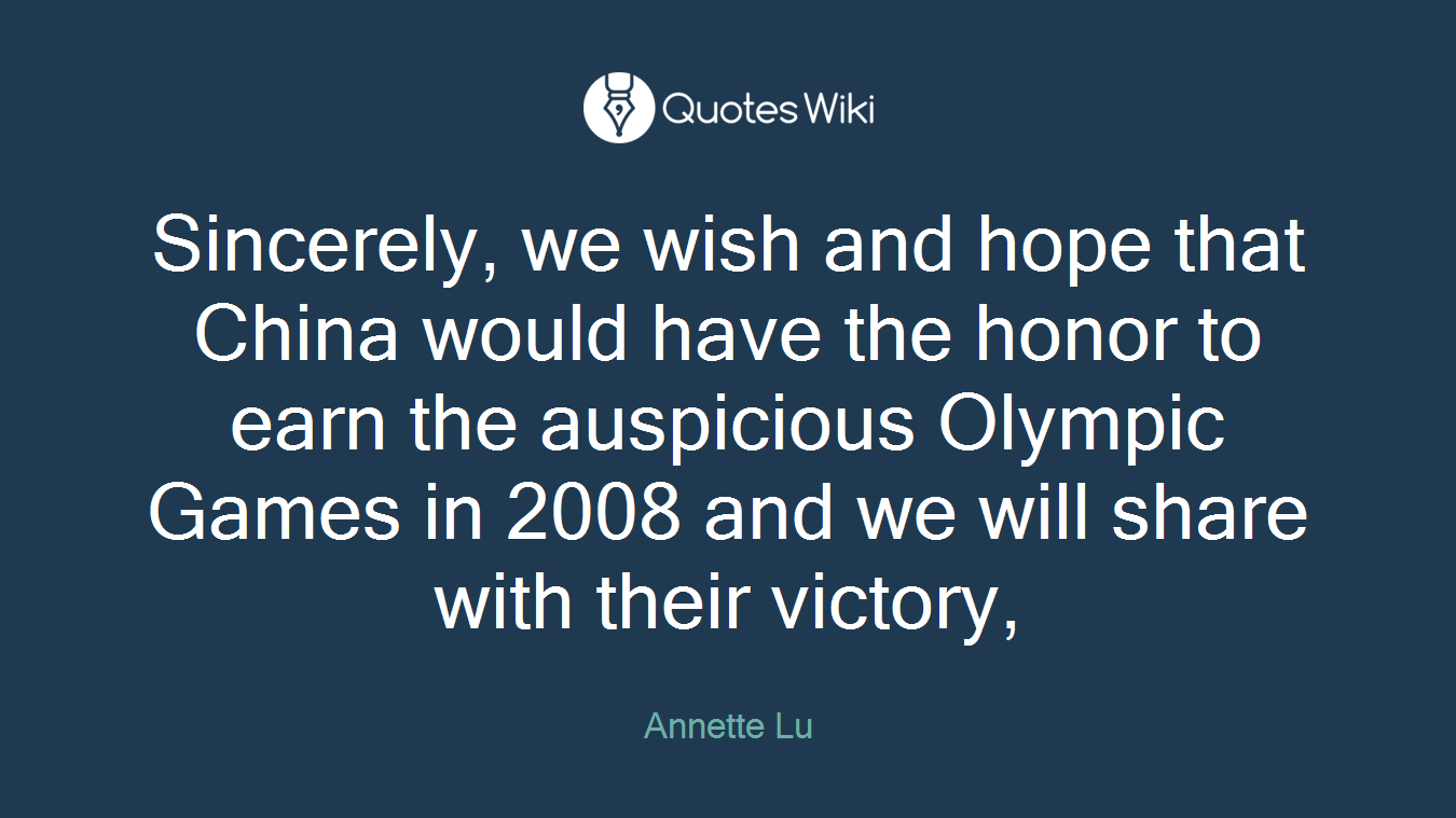 Sincerely, we wish and hope that China would have the honor to earn the auspicious Olympic Games in 2008 and we will share with their victory,