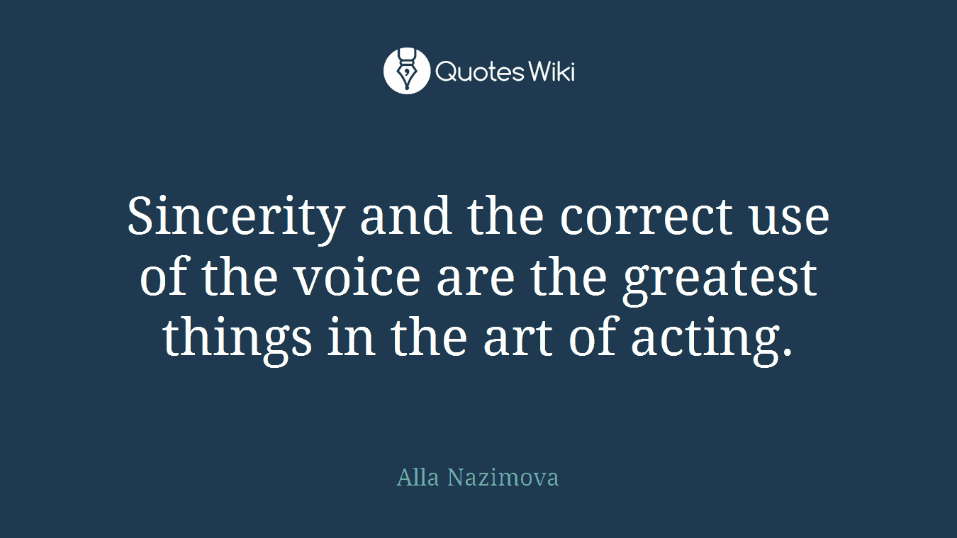 Sincerity and the correct use of the voice are the greatest things in the art of acting.