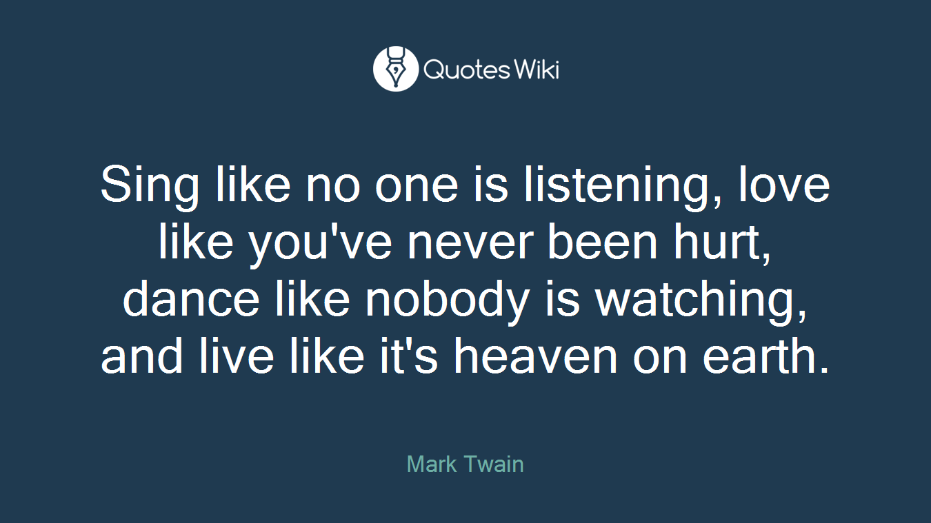Sing like no one is listening, love like you've never been hurt, dance like nobody is watching, and live like it's heaven on earth.