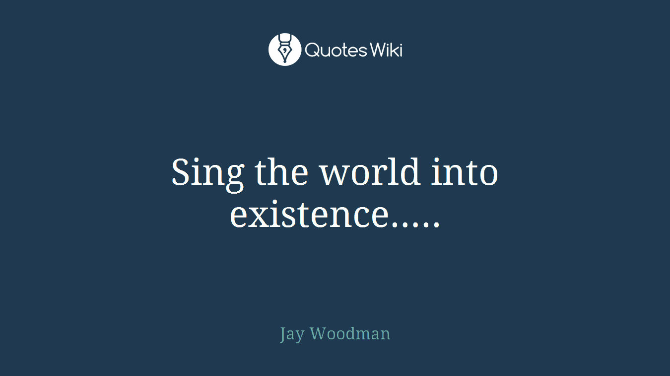Sing the world into existence…..