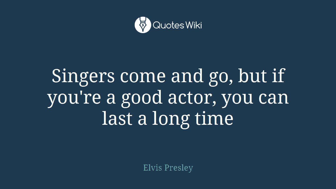 Singers come and go, but if you're a good actor, you can last a long time