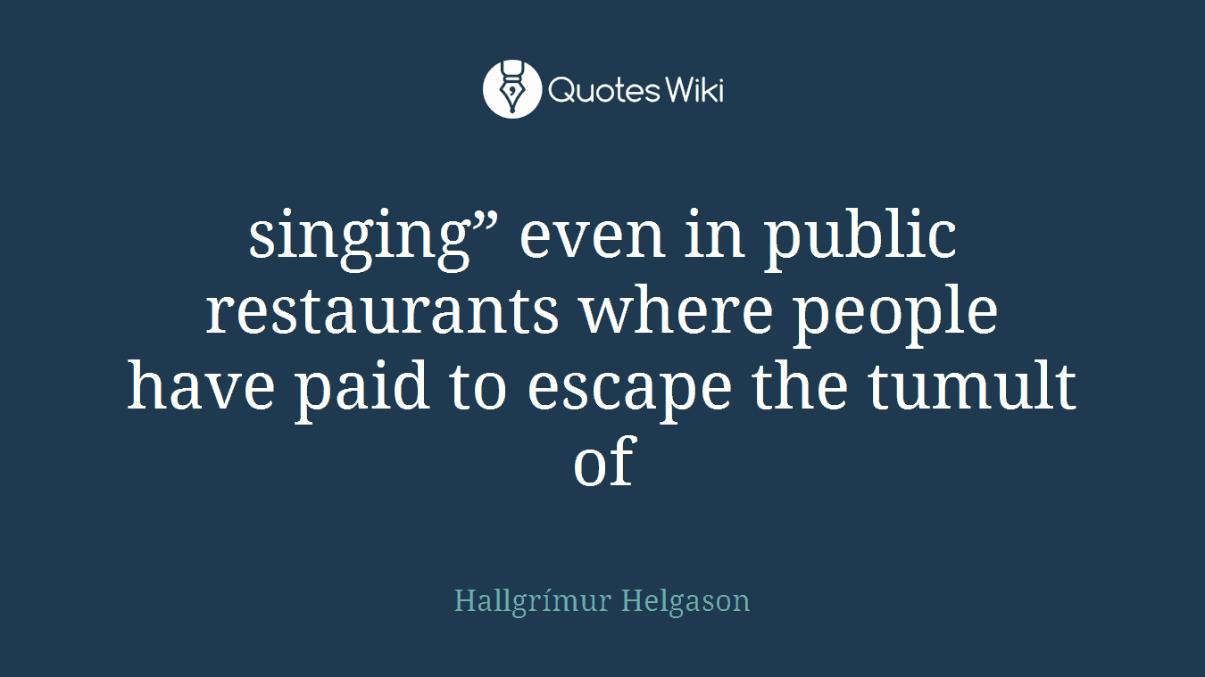 singing” even in public restaurants where people have paid to escape the tumult of