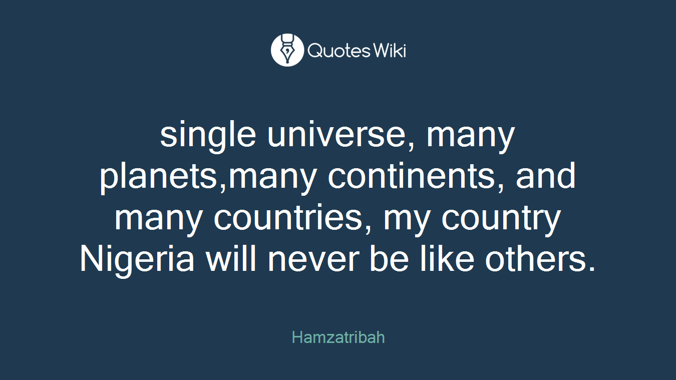single universe, many planets,many continents, and many countries, my country Nigeria will never be like others.