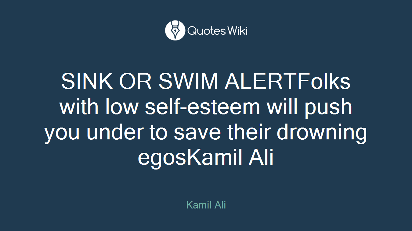 SINK OR SWIM ALERTFolks with low self-esteem will push you under to save their drowning egosKamil Ali