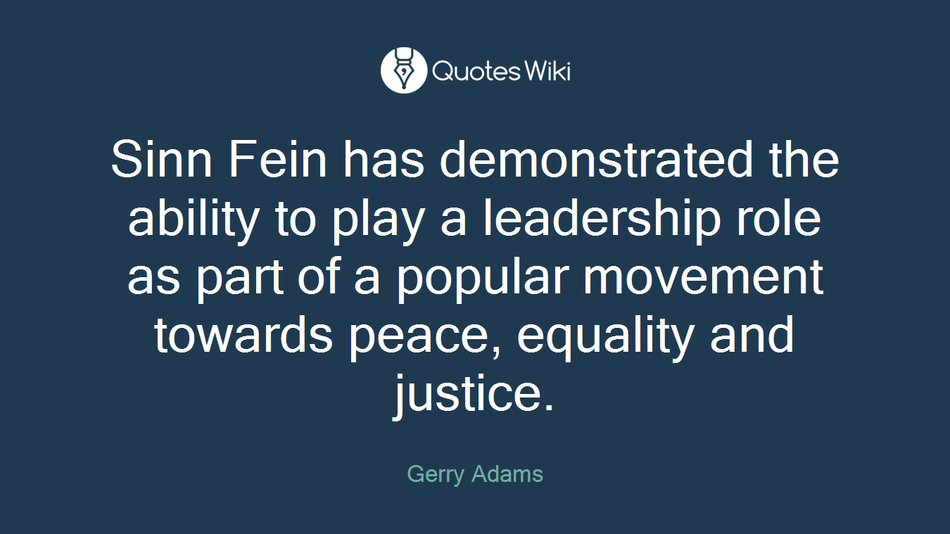 Sinn Fein has demonstrated the ability to play a leadership role as part of a popular movement towards peace, equality and justice.