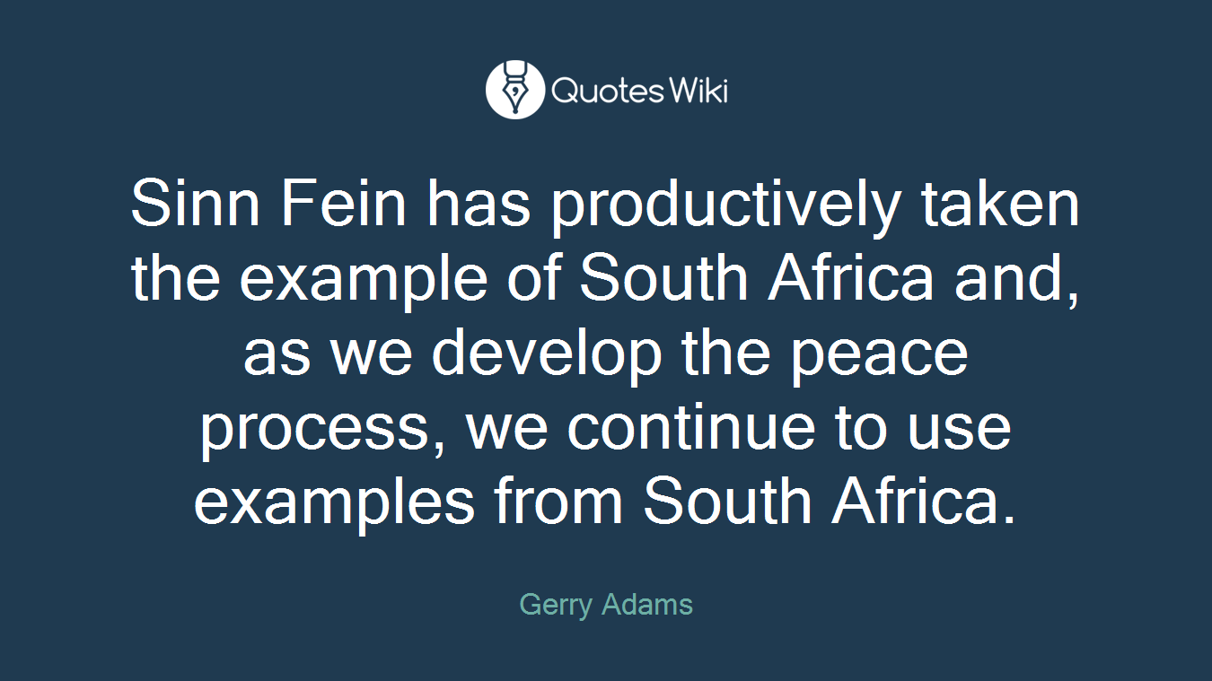 Sinn Fein has productively taken the example of South Africa and, as we develop the peace process, we continue to use examples from South Africa.