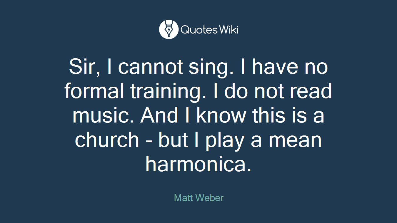 Sir, I cannot sing. I have no formal training. I do not read music. And I know this is a church - but I play a mean harmonica.