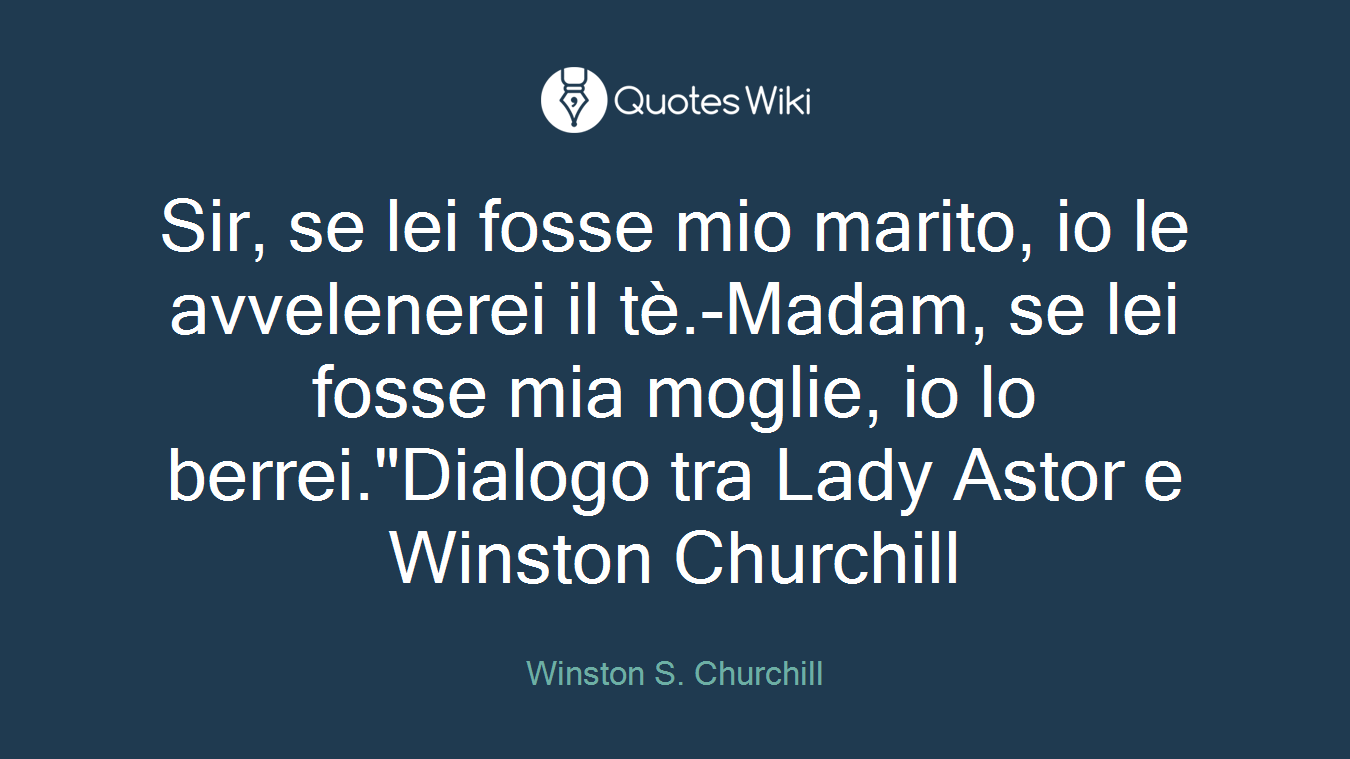 Sir, se lei fosse mio marito, io le avvelenerei il tè.-Madam, se lei fosse mia moglie, io lo berrei."Dialogo tra Lady Astor e Winston Churchill