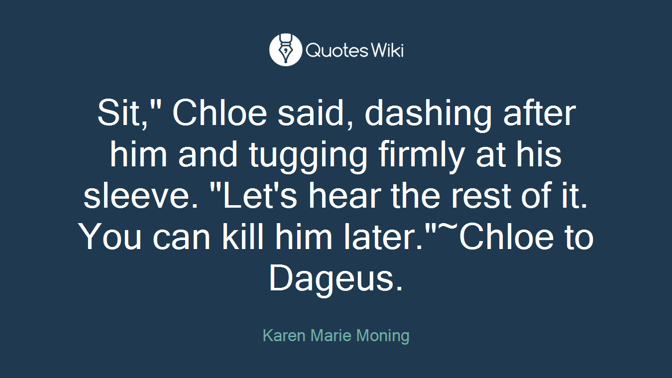 Sit," Chloe said, dashing after him and tugging firmly at his sleeve. "Let's hear the rest of it. You can kill him later."~Chloe to Dageus.