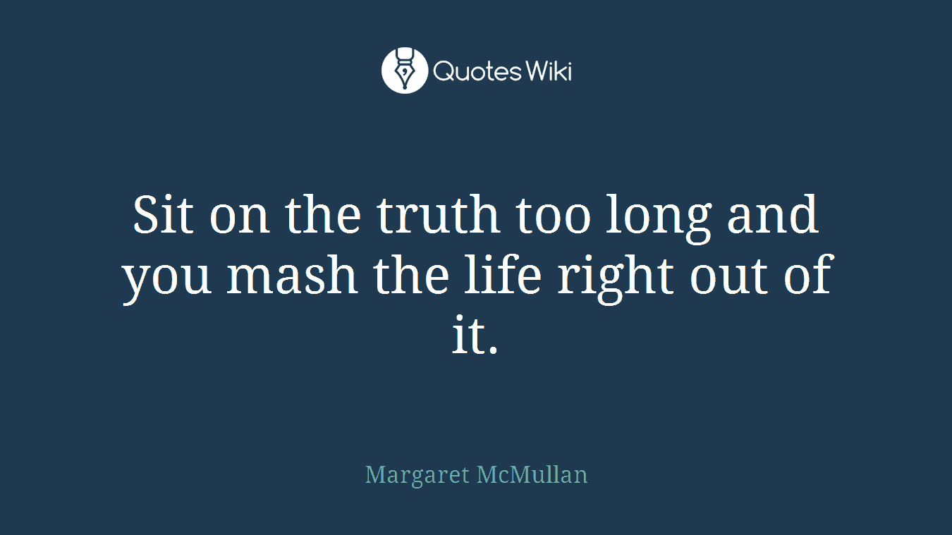 Sit on the truth too long and you mash the life right out of it.