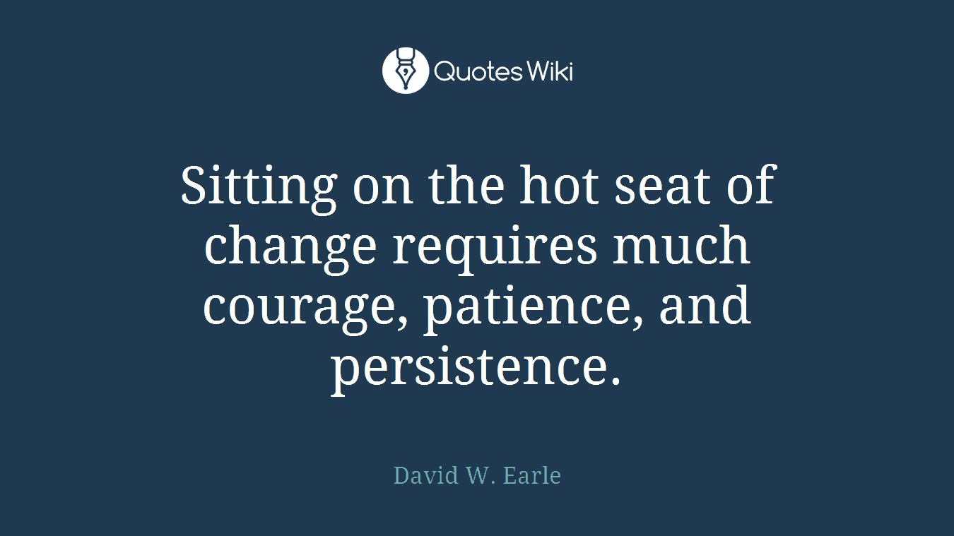Sitting on the hot seat of change requires much courage, patience, and persistence.